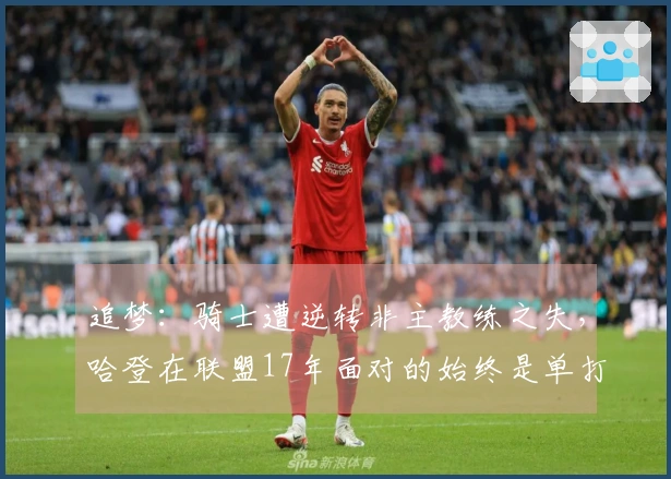 追梦：骑士遭逆转非主教练之失，哈登在联盟17年面对的始终是单打挑战