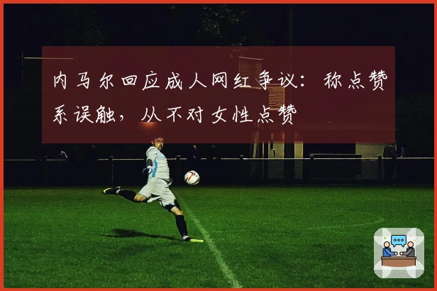 内马尔回应成人网红争议：称点赞系误触，从不对女性点赞