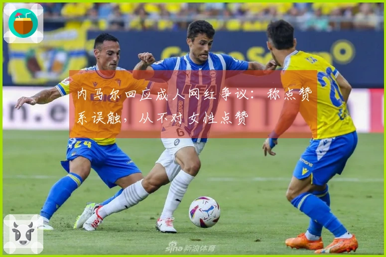 内马尔回应成人网红争议：称点赞系误触，从不对女性点赞