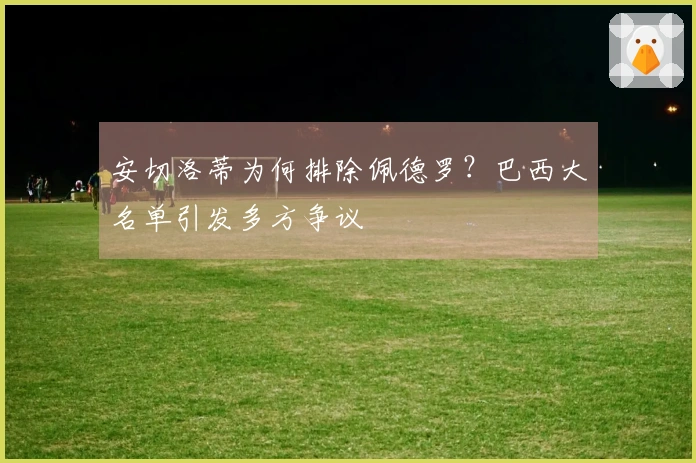 安切洛蒂为何排除佩德罗？巴西大名单引发多方争议