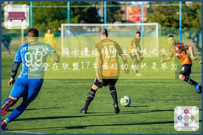 追梦：骑士遭逆转非主教练之失，哈登在联盟17年面对的始终是单打挑战